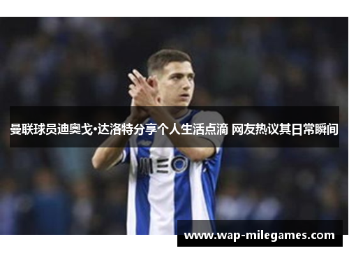 曼联球员迪奥戈·达洛特分享个人生活点滴 网友热议其日常瞬间