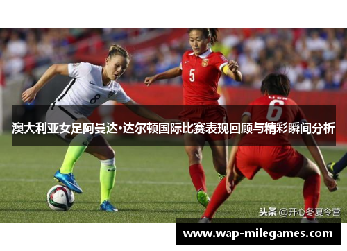 澳大利亚女足阿曼达·达尔顿国际比赛表现回顾与精彩瞬间分析