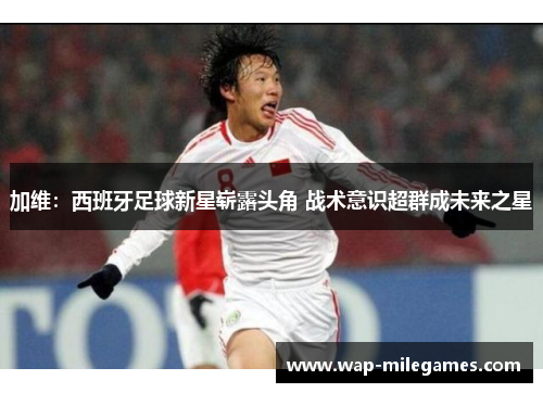 加维：西班牙足球新星崭露头角 战术意识超群成未来之星