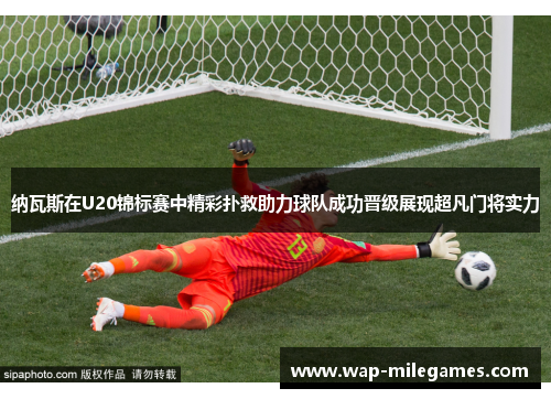 纳瓦斯在U20锦标赛中精彩扑救助力球队成功晋级展现超凡门将实力