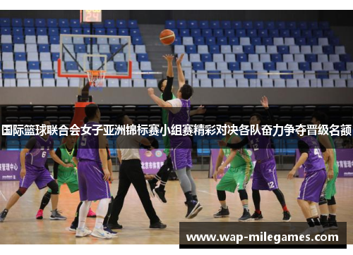 国际篮球联合会女子亚洲锦标赛小组赛精彩对决各队奋力争夺晋级名额