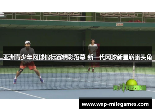 亚洲青少年网球锦标赛精彩落幕 新一代网球新星崭露头角