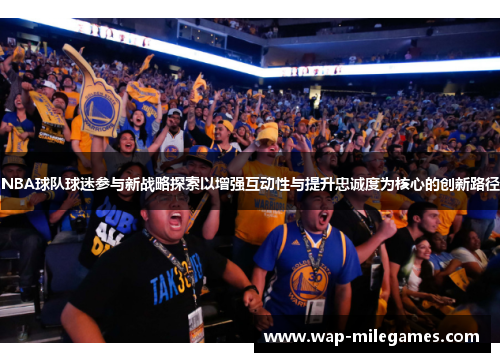 NBA球队球迷参与新战略探索以增强互动性与提升忠诚度为核心的创新路径