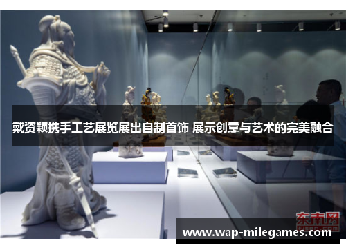 戴资颖携手工艺展览展出自制首饰 展示创意与艺术的完美融合