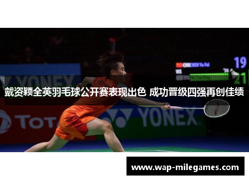 戴资颖全英羽毛球公开赛表现出色 成功晋级四强再创佳绩