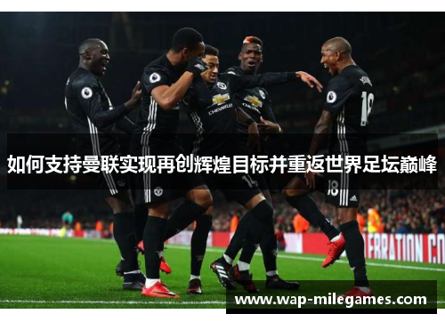 如何支持曼联实现再创辉煌目标并重返世界足坛巅峰