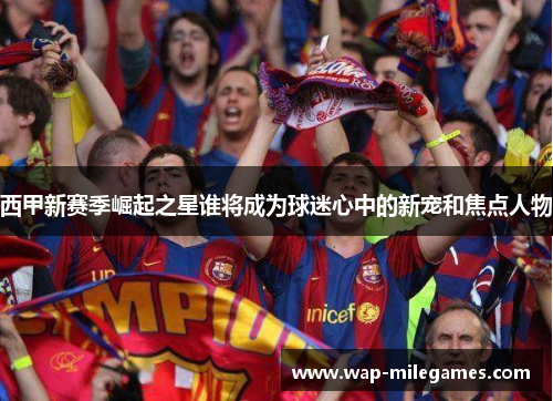 西甲新赛季崛起之星谁将成为球迷心中的新宠和焦点人物