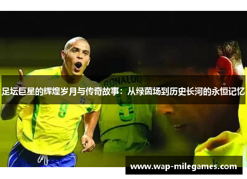 足坛巨星的辉煌岁月与传奇故事：从绿茵场到历史长河的永恒记忆