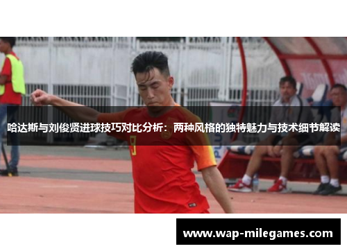 哈达斯与刘俊贤进球技巧对比分析：两种风格的独特魅力与技术细节解读