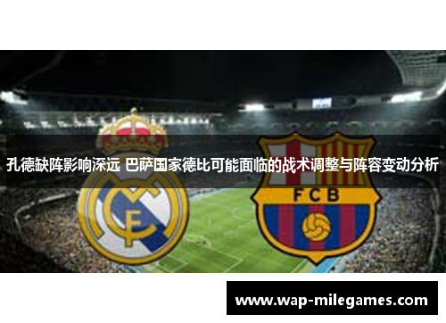 孔德缺阵影响深远 巴萨国家德比可能面临的战术调整与阵容变动分析