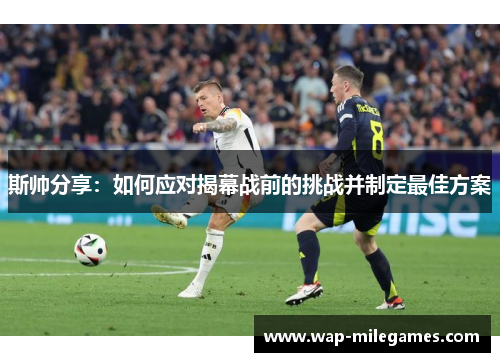 斯帅分享：如何应对揭幕战前的挑战并制定最佳方案