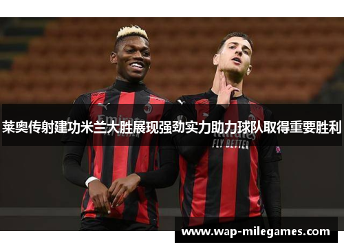 莱奥传射建功米兰大胜展现强劲实力助力球队取得重要胜利