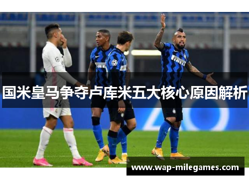 国米皇马争夺卢库米五大核心原因解析