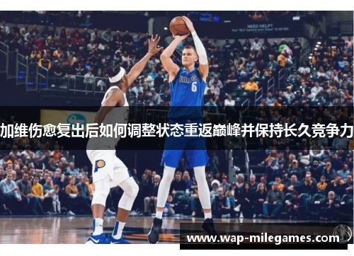加维伤愈复出后如何调整状态重返巅峰并保持长久竞争力