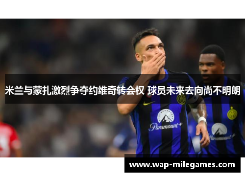 米兰与蒙扎激烈争夺约维奇转会权 球员未来去向尚不明朗