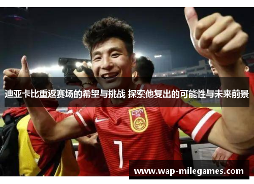 迪亚卡比重返赛场的希望与挑战 探索他复出的可能性与未来前景