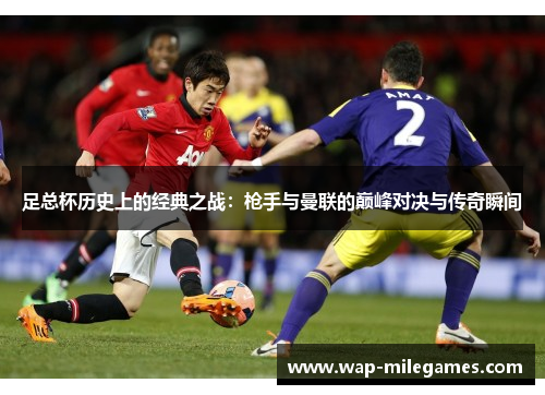 足总杯历史上的经典之战：枪手与曼联的巅峰对决与传奇瞬间