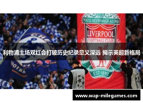 利物浦主场双红会打破历史纪录意义深远 揭示英超新格局
