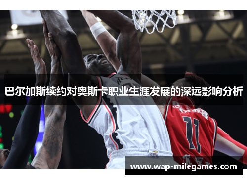 巴尔加斯续约对奥斯卡职业生涯发展的深远影响分析