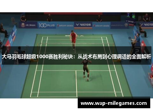 大马羽毛球超级1000赛胜利秘诀：从战术布局到心理调适的全面解析