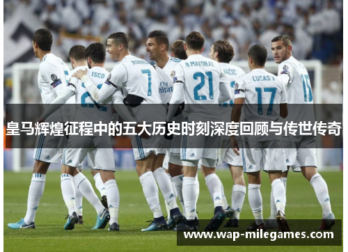 皇马辉煌征程中的五大历史时刻深度回顾与传世传奇