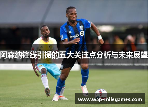 阿森纳锋线引援的五大关注点分析与未来展望