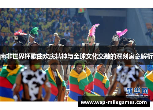 南非世界杯歌曲欢庆精神与全球文化交融的深刻寓意解析