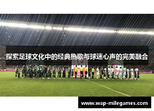 探索足球文化中的经典热歌与球迷心声的完美融合