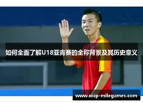 如何全面了解U18亚青赛的全称背景及其历史意义