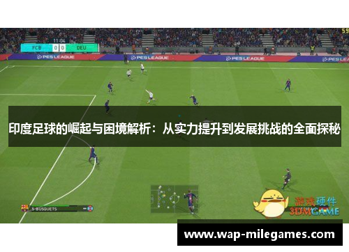 印度足球的崛起与困境解析：从实力提升到发展挑战的全面探秘