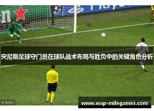 突尼斯足球守门员在球队战术布局与胜负中的关键角色分析