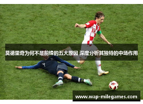 莫德里奇为何不是前锋的五大原因 深度分析其独特的中场作用