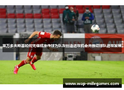 莱万多夫斯基如何凭借精准传球为队友创造进攻机会并推动球队进攻发展