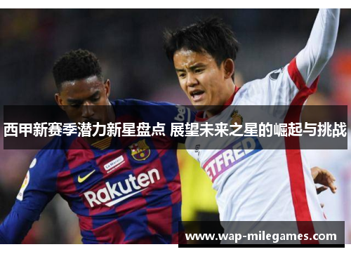 西甲新赛季潜力新星盘点 展望未来之星的崛起与挑战