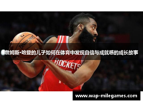 詹姆斯·哈登的儿子如何在体育中发现自信与成就感的成长故事 詹姆斯·哈登的儿子如何在体育中发现自信与成就感的成长故事
