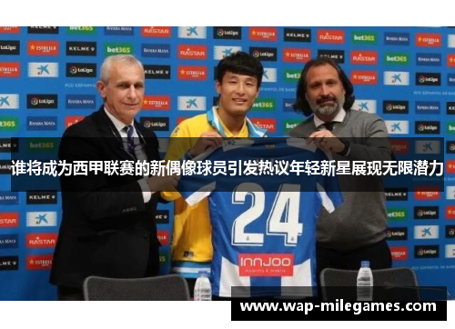 谁将成为西甲联赛的新偶像球员引发热议年轻新星展现无限潜力 谁将成为西甲联赛的新偶像球员引发热议年轻新星展现无限潜力