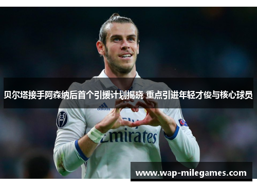 贝尔塔接手阿森纳后首个引援计划揭晓 重点引进年轻才俊与核心球员 贝尔塔接手阿森纳后首个引援计划揭晓 重点引进年轻才俊与核心球员
