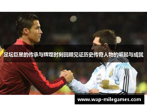 足坛巨星的传承与辉煌时刻回顾见证历史传奇人物的崛起与成就 足坛巨星的传承与辉煌时刻回顾见证历史传奇人物的崛起与成就
