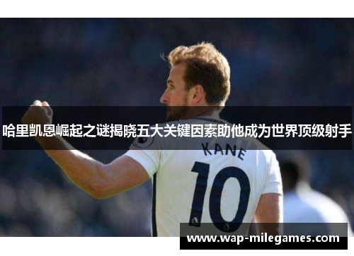 哈里凯恩崛起之谜揭晓五大关键因素助他成为世界顶级射手