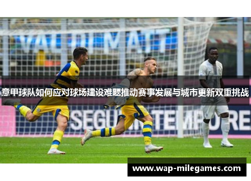 意甲球队如何应对球场建设难题推动赛事发展与城市更新双重挑战 意甲球队如何应对球场建设难题推动赛事发展与城市更新双重挑战