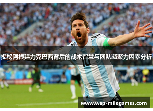 揭秘阿根廷力克巴西背后的战术智慧与团队凝聚力因素分析