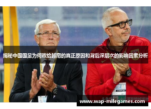 揭秘中国国足为何败给越南的真正原因和背后深层次的影响因素分析