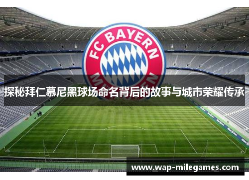 探秘拜仁慕尼黑球场命名背后的故事与城市荣耀传承