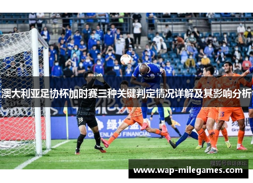 澳大利亚足协杯加时赛三种关键判定情况详解及其影响分析