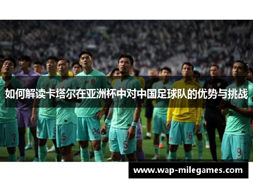 如何解读卡塔尔在亚洲杯中对中国足球队的优势与挑战