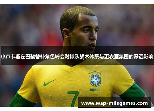 小卢卡斯在巴黎替补角色转变对球队战术体系与更衣室氛围的深远影响