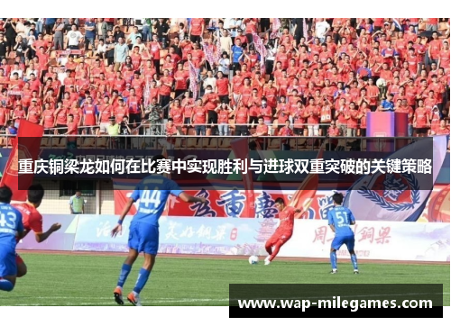 重庆铜梁龙如何在比赛中实现胜利与进球双重突破的关键策略 重庆铜梁龙如何在比赛中实现胜利与进球双重突破的关键策略