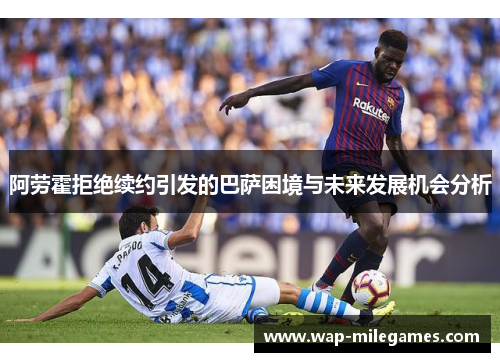 阿劳霍拒绝续约引发的巴萨困境与未来发展机会分析