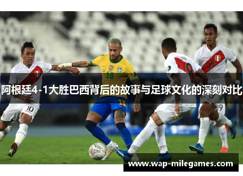 阿根廷4-1大胜巴西背后的故事与足球文化的深刻对比 阿根廷4-1大胜巴西背后的故事与足球文化的深刻对比