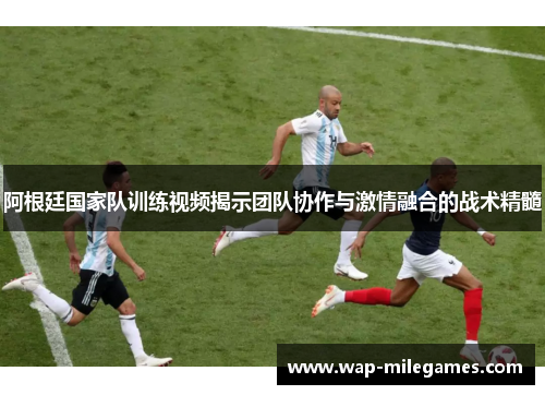 阿根廷国家队训练视频揭示团队协作与激情融合的战术精髓 阿根廷国家队训练视频揭示团队协作与激情融合的战术精髓